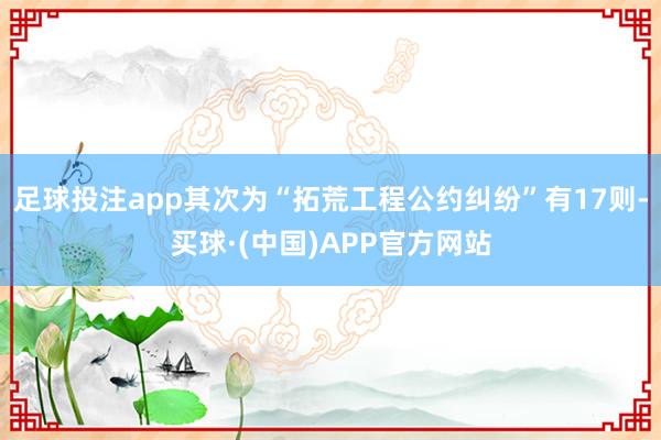 足球投注app其次为“拓荒工程公约纠纷”有17则-买球·(中国)APP官方网站