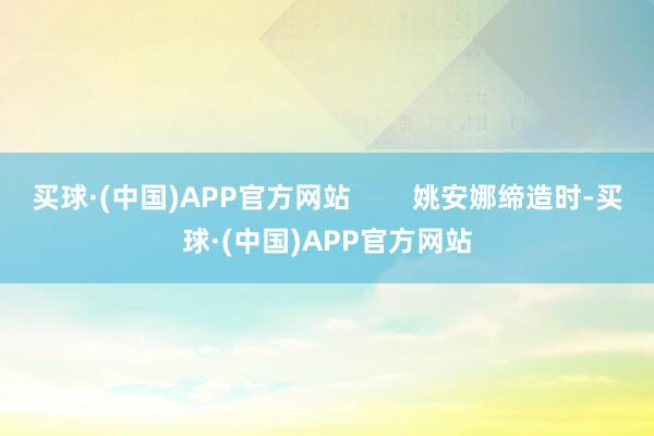 买球·(中国)APP官方网站        姚安娜缔造时-买球·(中国)APP官方网站