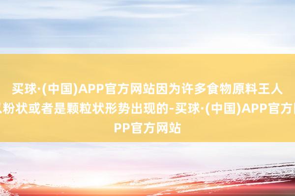 买球·(中国)APP官方网站因为许多食物原料王人所以粉状或者是颗粒状形势出现的-买球·(中国)APP官方网站