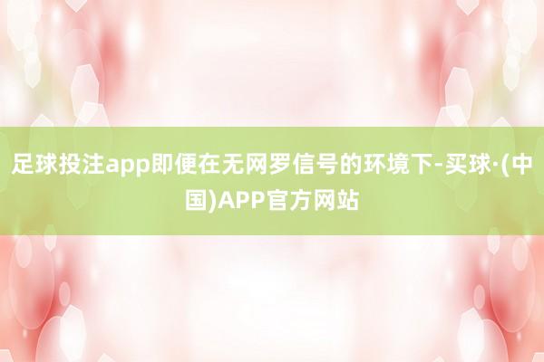 足球投注app即便在无网罗信号的环境下-买球·(中国)APP官方网站