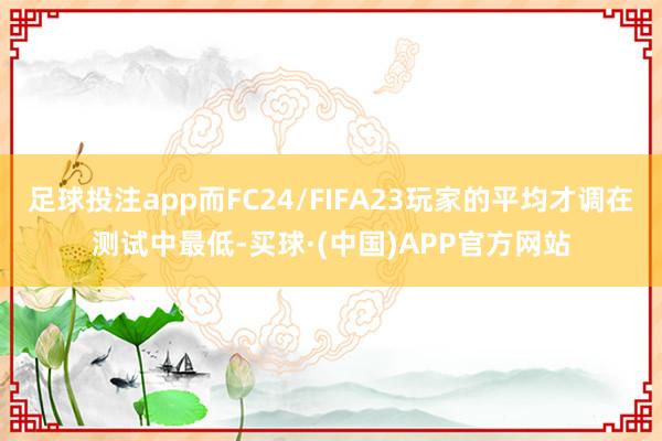 足球投注app而FC24/FIFA23玩家的平均才调在测试中最低-买球·(中国)APP官方网站
