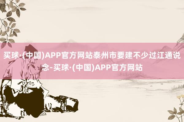 买球·(中国)APP官方网站泰州市要建不少过江通说念-买球·(中国)APP官方网站