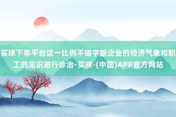 买球下单平台这一比例不错字据企业的经济气象和职工的见识进行诊治-买球·(中国)APP官方网站
