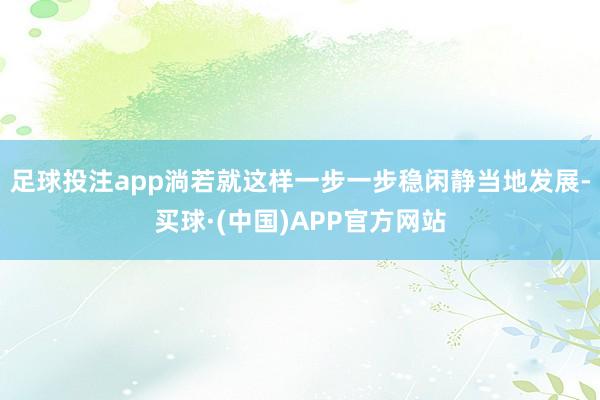 足球投注app淌若就这样一步一步稳闲静当地发展-买球·(中国)APP官方网站