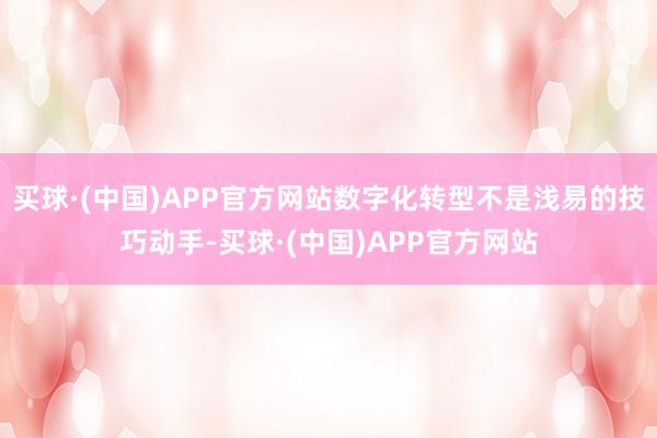 买球·(中国)APP官方网站数字化转型不是浅易的技巧动手-买球·(中国)APP官方网站