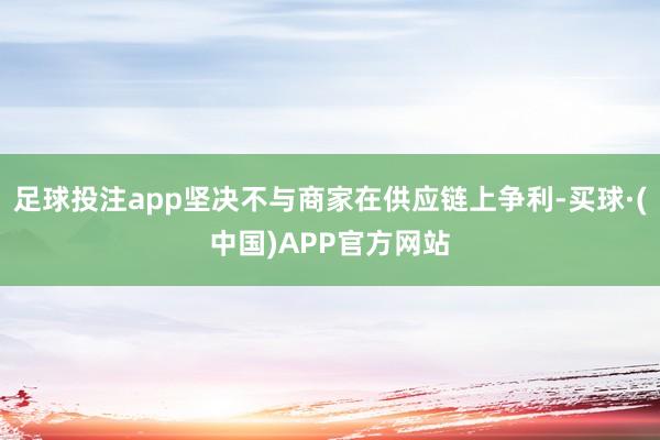 足球投注app坚决不与商家在供应链上争利-买球·(中国)APP官方网站