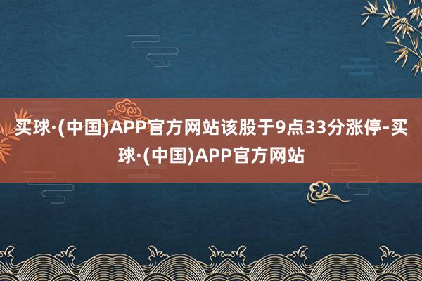 买球·(中国)APP官方网站该股于9点33分涨停-买球·(中国)APP官方网站