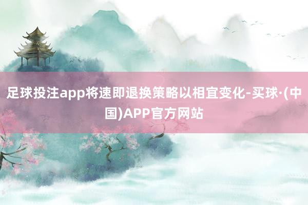 足球投注app将速即退换策略以相宜变化-买球·(中国)APP官方网站