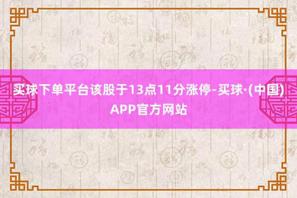 买球下单平台该股于13点11分涨停-买球·(中国)APP官方网站