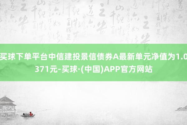买球下单平台中信建投景信债券A最新单元净值为1.0371元-买球·(中国)APP官方网站