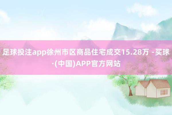 足球投注app徐州市区商品住宅成交15.28万 -买球·(中国)APP官方网站