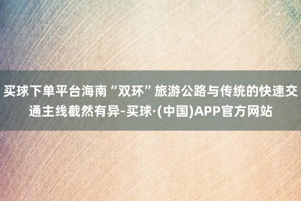 买球下单平台海南“双环”旅游公路与传统的快速交通主线截然有异-买球·(中国)APP官方网站