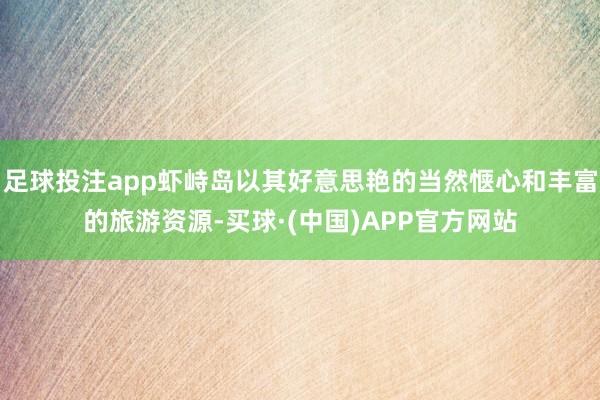 足球投注app虾峙岛以其好意思艳的当然惬心和丰富的旅游资源-买球·(中国)APP官方网站