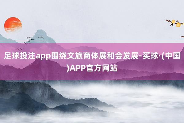 足球投注app围绕文旅商体展和会发展-买球·(中国)APP官方网站