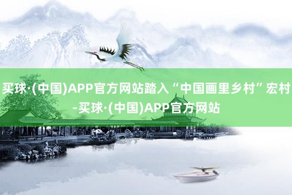 买球·(中国)APP官方网站踏入“中国画里乡村”宏村-买球·(中国)APP官方网站