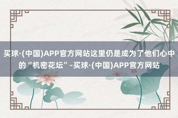 买球·(中国)APP官方网站这里仍是成为了他们心中的“机密花坛”-买球·(中国)APP官方网站