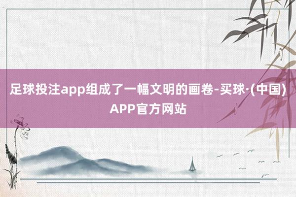 足球投注app组成了一幅文明的画卷-买球·(中国)APP官方网站