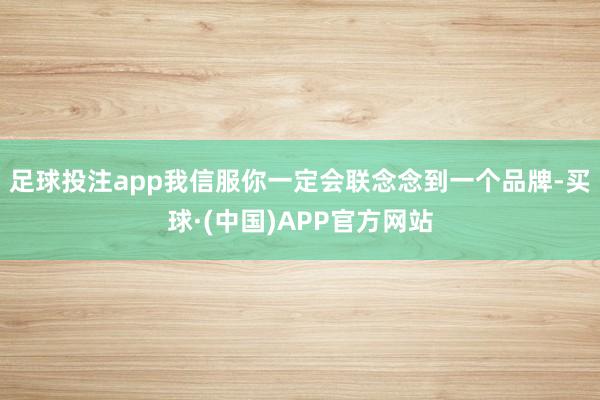 足球投注app我信服你一定会联念念到一个品牌-买球·(中国)APP官方网站