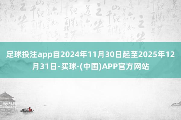 足球投注app自2024年11月30日起至2025年12月31日-买球·(中国)APP官方网站