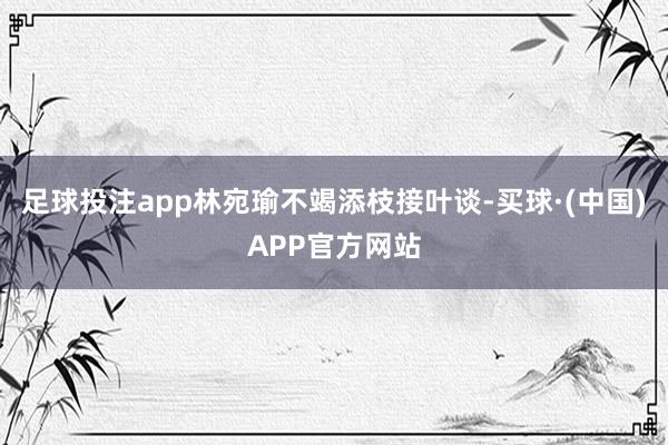 足球投注app林宛瑜不竭添枝接叶谈-买球·(中国)APP官方网站