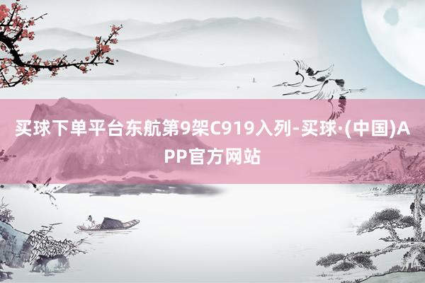 买球下单平台东航第9架C919入列-买球·(中国)APP官方网站