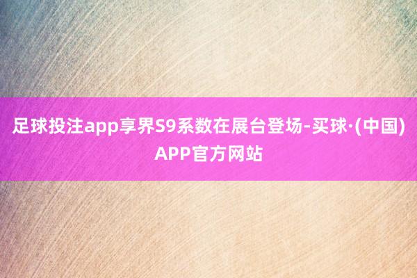 足球投注app享界S9系数在展台登场-买球·(中国)APP官方网站
