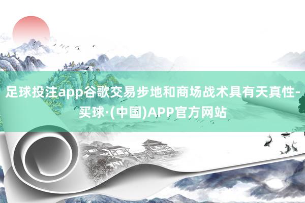 足球投注app谷歌交易步地和商场战术具有天真性-买球·(中国)APP官方网站