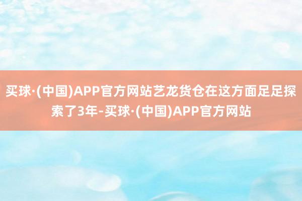 买球·(中国)APP官方网站艺龙货仓在这方面足足探索了3年-买球·(中国)APP官方网站
