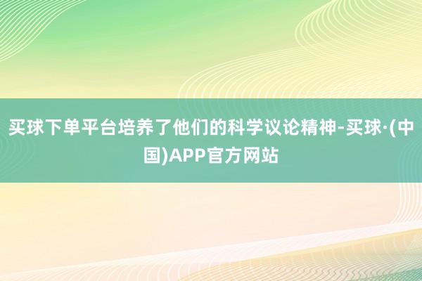 买球下单平台培养了他们的科学议论精神-买球·(中国)APP官方网站