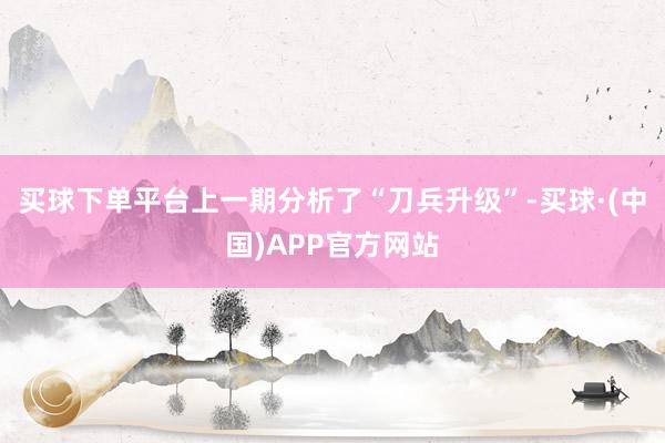 买球下单平台上一期分析了“刀兵升级”-买球·(中国)APP官方网站