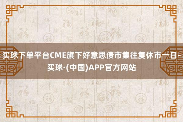 买球下单平台CME旗下好意思债市集往复休市一日-买球·(中国)APP官方网站