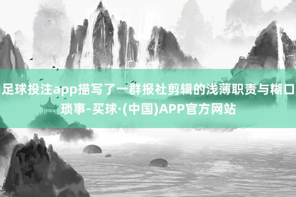 足球投注app描写了一群报社剪辑的浅薄职责与糊口琐事-买球·(中国)APP官方网站