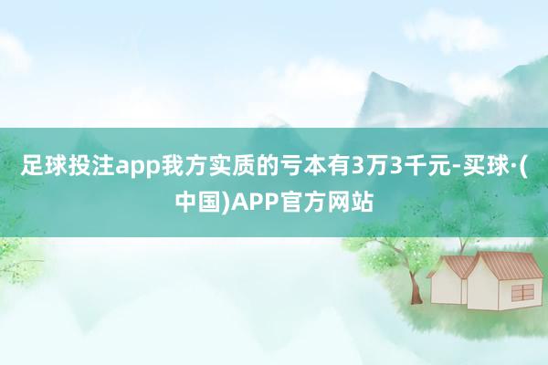 足球投注app我方实质的亏本有3万3千元-买球·(中国)APP官方网站