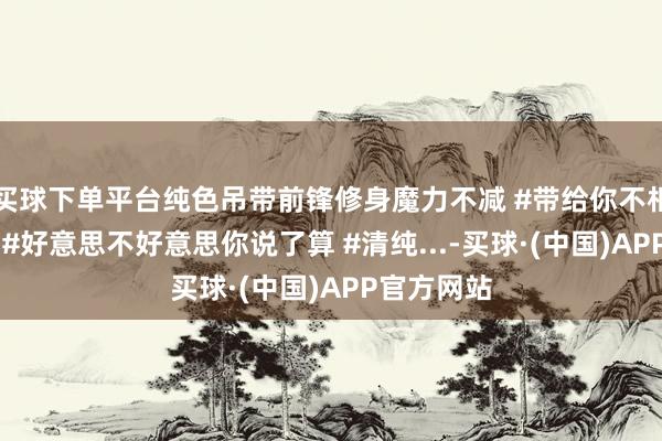 买球下单平台纯色吊带前锋修身魔力不减 #带给你不相通的嗅觉 #好意思不好意思你说了算 #清纯...-买球·(中国)APP官方网站