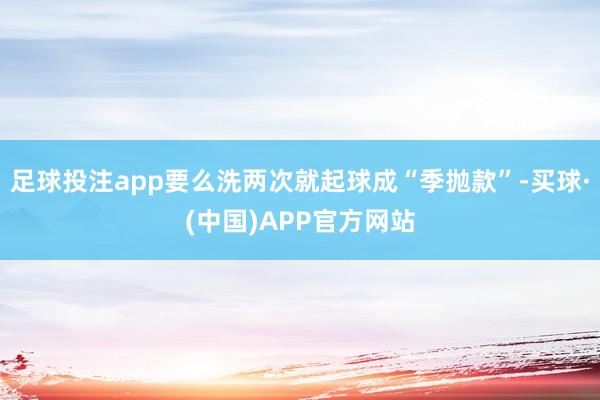 足球投注app要么洗两次就起球成“季抛款”-买球·(中国)APP官方网站