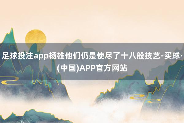 足球投注app杨雄他们仍是使尽了十八般技艺-买球·(中国)APP官方网站