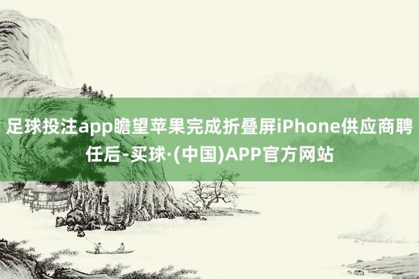 足球投注app瞻望苹果完成折叠屏iPhone供应商聘任后-买球·(中国)APP官方网站