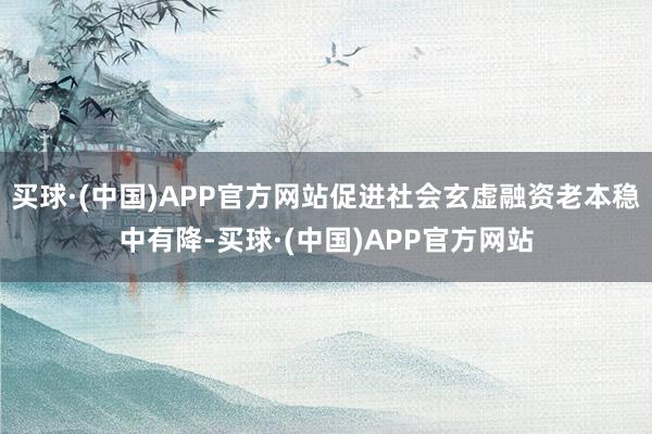 买球·(中国)APP官方网站促进社会玄虚融资老本稳中有降-买球·(中国)APP官方网站