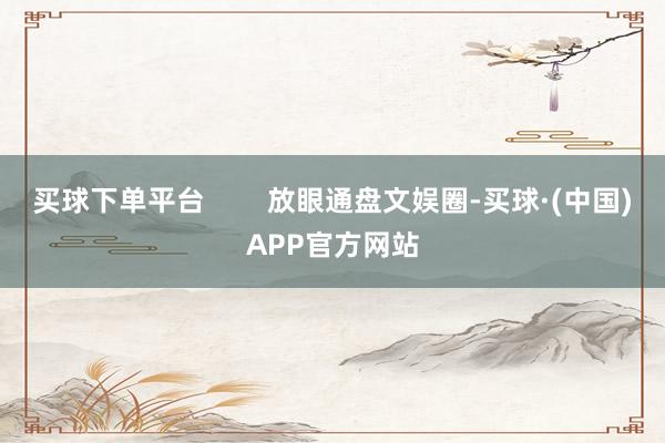买球下单平台        放眼通盘文娱圈-买球·(中国)APP官方网站