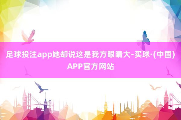 足球投注app她却说这是我方眼睛大-买球·(中国)APP官方网站