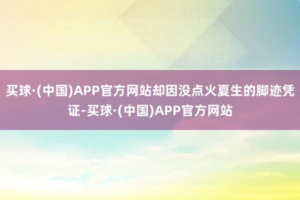 买球·(中国)APP官方网站却因没点火夏生的脚迹凭证-买球·(中国)APP官方网站
