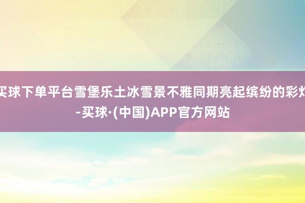 买球下单平台雪堡乐土冰雪景不雅同期亮起缤纷的彩灯-买球·(中国)APP官方网站