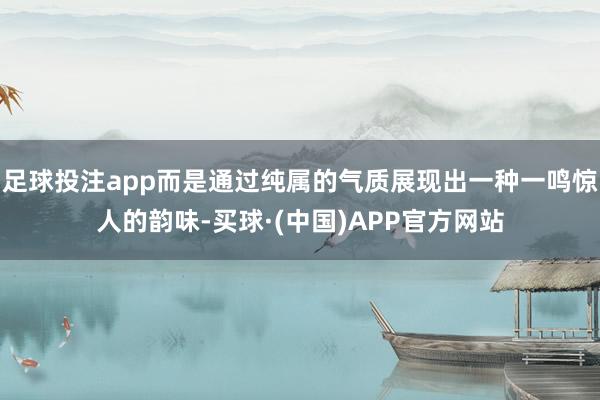 足球投注app而是通过纯属的气质展现出一种一鸣惊人的韵味-买球·(中国)APP官方网站