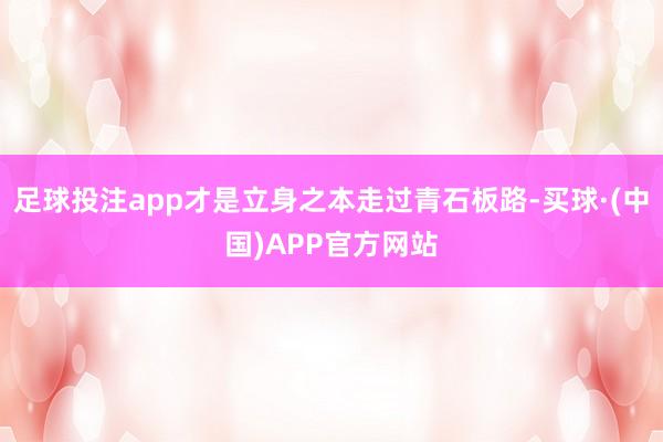 足球投注app才是立身之本走过青石板路-买球·(中国)APP官方网站