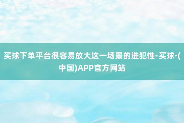 买球下单平台很容易放大这一场景的进犯性-买球·(中国)APP官方网站