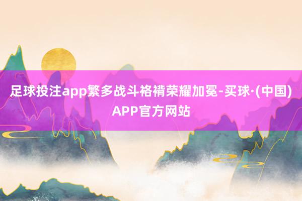 足球投注app繁多战斗袼褙荣耀加冕-买球·(中国)APP官方网站