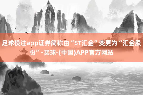 足球投注app证券简称由“ST汇金”变更为“汇金股份”-买球·(中国)APP官方网站