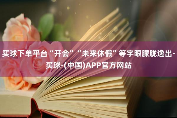 买球下单平台“开会”“未来休假”等字眼朦胧逸出-买球·(中国)APP官方网站