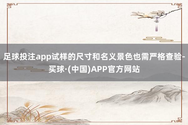 足球投注app试样的尺寸和名义景色也需严格查验-买球·(中国)APP官方网站