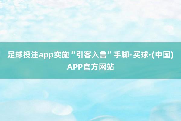 足球投注app实施“引客入鲁”手脚-买球·(中国)APP官方网站
